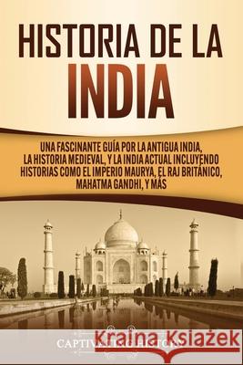 Historia de la India: Una Fascinante Guía por la Antigua India, la Historia Medieval, y la India Actual Incluyendo Historias como el Imperio History, Captivating 9781647488956 Captivating History