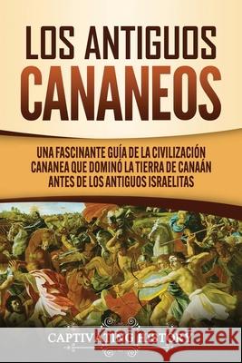 Los Antiguos Cananeos: Una Fascinante Guía de la Civilización Cananea que Dominó la Tierra de Canaán Antes de los Antiguos Israelitas History, Captivating 9781647488987 Captivating History