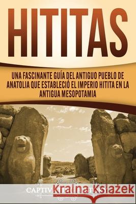 Hititas: Una fascinante guía del antiguo pueblo de Anatolia que estableció el imperio hitita en la antigua Mesopotamia History, Captivating 9781647488994 Captivating History