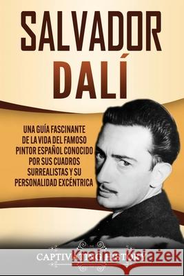 Salvador Dalí: Una Guía Fascinante de la Vida del Famoso Pintor Español conocido por sus Cuadros Surrealistas y su Personalidad Excén History, Captivating 9781647489038 Captivating History