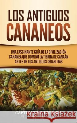 Los Antiguos Cananeos: Una Fascinante Guía de la Civilización Cananea que Dominó la Tierra de Canaán Antes de los Antiguos Israelitas Captivating History 9781647489175 Captivating History