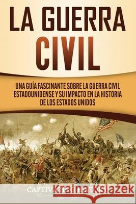La Guerra Civil: Una Guía Fascinante sobre la Guerra Civil Estadounidense y su Impacto en la Historia de los Estados Unidos History, Captivating 9781647489212 Captivating History