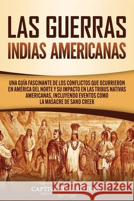 Las Guerras Indias Americanas: Una guía fascinante de los conflictos que ocurrieron en América del Norte y su impacto en las tribus nativas americana History, Captivating 9781647489342 Captivating History