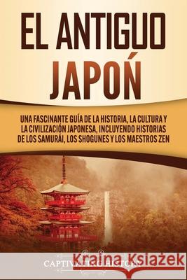 El Antiguo Japón: Una Fascinante Guía de la Historia, la Cultura y la Civilización Japonesa, Incluyendo Historias de los Samurái, los Sh History, Captivating 9781647489380 Captivating History
