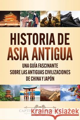 Historia de Asia antigua: Una guía fascinante sobre las antiguas civilizaciones de China y Japón History, Captivating 9781647489533 Captivating History