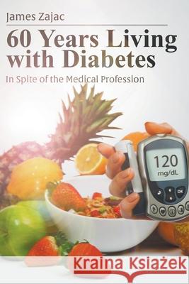 60 Years Living with Diabetes: In Spite of the Medical Profession James Zajac 9781647490119 Go to Publish