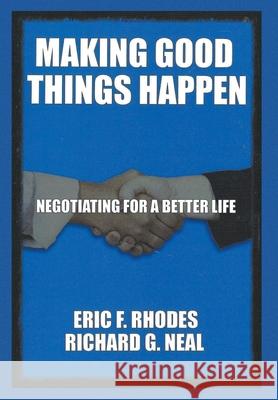 Making Good Things Happen: Negotiating for a better life Richard G. Neal Eric F. Rhodes 9781647492366