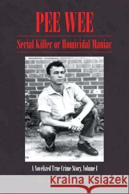 Pee Wee: Serial Killer or Homicidal Maniac: A Novelized True Crime Story, Volume I O Grady Query 9781647494643 Go to Publish