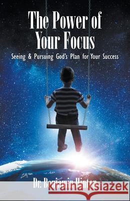 The Power of Your Focus: Seeing and Pursuing God's Plan for Your Success Benjamin Hinton 9781647496326