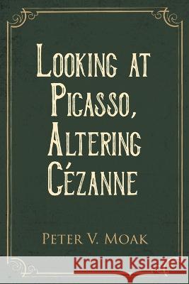 Looking At Picasso, Altering Cézanne Moak, Peter V. 9781647497101