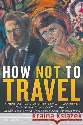 How Not to Travel: Where are you going next? I won\'t go there! Norman L. Lofland Betty J. Lofland 9781647497606