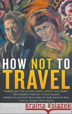 How Not to Travel: Where are you going next? I won\'t go there! Norman L. Lofland Betty J. Lofland 9781647497620