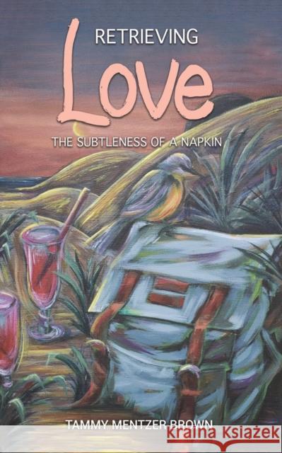 Retrieving Love: The Subtleness of a Napkin Tammy Mentzer Brown 9781647509644 Austin Macauley Publishers LLC