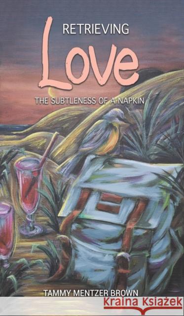 Retrieving Love: The Subtleness of a Napkin Tammy Mentzer Brown 9781647509668