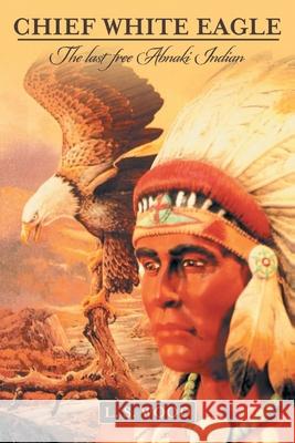 Chief White Eagle: The Last Free Abnaki Indian Larry S. Wood 9781647531720 Urlink Print & Media, LLC