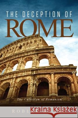 The Deception of Rome: The Culticism of Romanism Robert Blanc 9781647533670