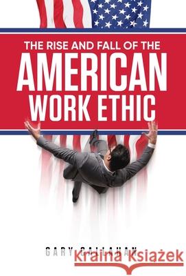 The Rise and Fall of the American Work Ethic Gary Callahan 9781647534820 Urlink Print & Media, LLC