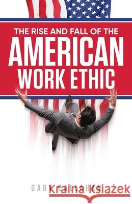 The Rise and Fall of the American Work Ethic Gary Callahan 9781647535001 Urlink Print & Media, LLC