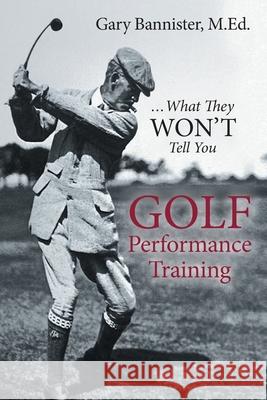 Golf Performance Training: ...What They Won't Tell You Gary Bannister 9781647536039