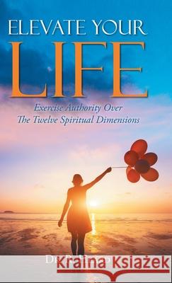 Elevate Your Life: Exercise Authority Over The Twelve Spiritual Dimensions R. Heard 9781647538330