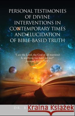 Personal Testimonies of Divine Interventions in Contemporary Times and Elucidation of Bible-Based Truth Beatrice Amah 9781647538972