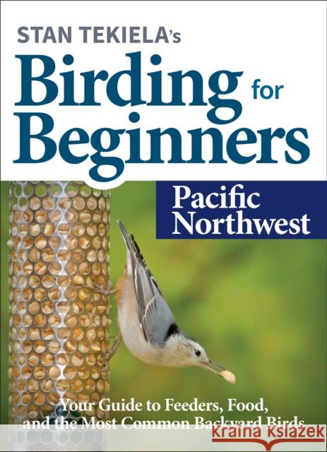 Stan Tekiela's Birding for Beginners: Pacific Northwest: Your Guide to Feeders, Food, and the Most Common Backyard Birds Stan Tekiela 9781647551216 Adventure Publications