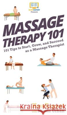 Massage Therapy 101: 101 Tips to Start, Grow, and Succeed as a Massage Therapist Howexpert                                Nicole Urban 9781647580186 Howexpert
