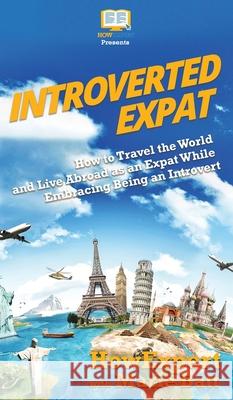 Introverted Expat: How to Travel the World and Live Abroad as an Expat While Embracing Being an Introvert Howexpert                                Marie Therese Batt 9781647580285 Howexpert