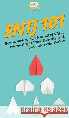 Entj 101: How To Understand Your ENTJ MBTI Personality to Plan, Execute, and Live Life to the Fullest Howexpert, Alexandra Borzo 9781647580407 Howexpert