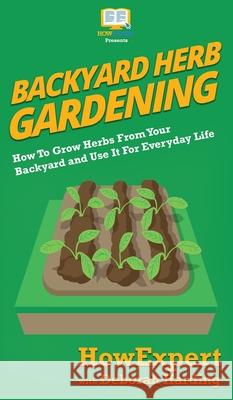 Backyard Herb Gardening: How To Grow Herbs From Your Backyard and Use It For Everyday Life Howexpert                                Deborah Harding 9781647580599 Howexpert
