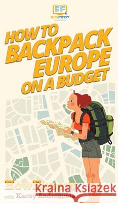 How to Backpack Europe on a Budget Howexpert                                Kacey Andreacola 9781647580698 Howexpert