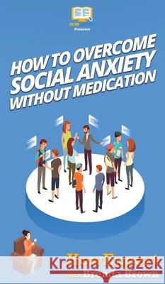 How to Overcome Social Anxiety Without Medication Howexpert                                Brenda Brown 9781647580759 Howexpert