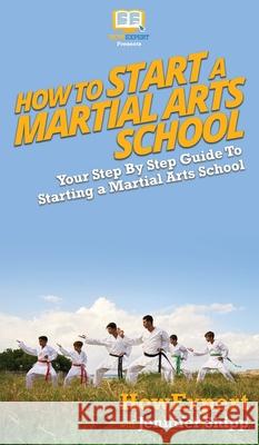 How To Start a Martial Arts School: Your Step By Step Guide To Starting a Martial Arts School Howexpert                                Jennifer Shipp 9781647581015 Howexpert