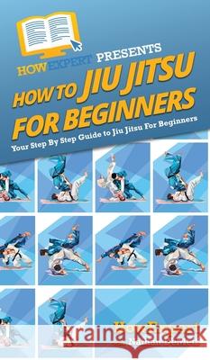 How To Jiu Jitsu For Beginners: Your Step By Step Guide To Jiu Jitsu For Beginners Howexpert                                Nathan Demetz 9781647581664 Howexpert