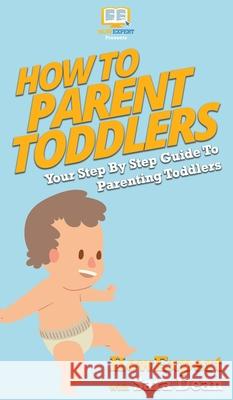 How To Parent Toddlers: Your Step By Step Guide To Parenting Toddlers Howexpert                                Sara Dean 9781647581824