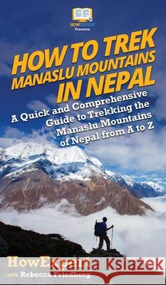 How to Trek Manaslu Mountains in Nepal: A Quick and Comprehensive Guide to Trekking the Manaslu Mountains of Nepal from A to Z Howexpert                                Rebecca Friedberg 9781647581855 Howexpert