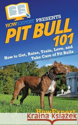 Pit Bull 101: How to Get, Raise, Train, Love, and Take Care of Pit Bulls Catherine Thompson Howexpert 9781647581886