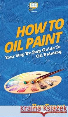 How To Oil Paint: Your Step By Step Guide To Oil Painting Howexpert, Manaal Javed 9781647581992 Howexpert