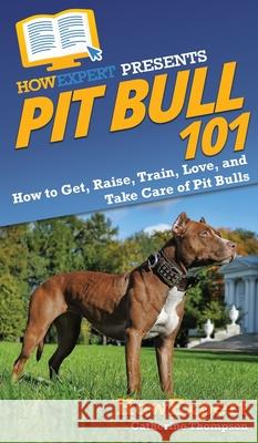 Pit Bull 101: How to Get, Raise, Train, Love, and Take Care of Pit Bulls Howexpert                                Catherine Thompson 9781647582036