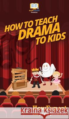 How To Teach Drama To Kids: Your Step By Step Guide to Teaching Drama to Kids Howexpert                                Julie Johnson 9781647582166 Howexpert
