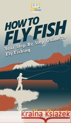 How to Fly Fish: Your Step By Step Guide To Fly Fishing Howexpert                                Lloyd Bentley 9781647582302 Howexpert