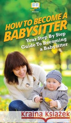 How To Be a Babysitter: Your Step By Step Guide To Becoming a Babysitter Howexpert                                Tina Crowther 9781647582333 Howexpert