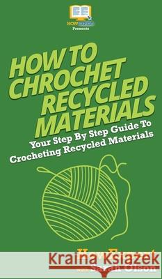 How To Crochet Recycled Materials: Your Step By Step Guide To Crocheting Recycled Materials Howexpert                                Sarah Olson 9781647583941