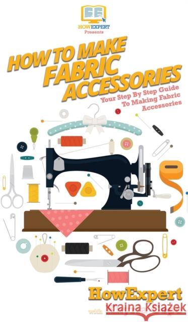 How To Make Fabric Accessories: Your Step By Step Guide To Making Fabric Accessories Howexpert                                Khyria Cepe 9781647583972 Howexpert