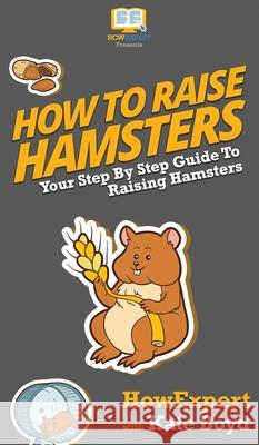 How To Raise Hamsters: Your Step By Step Guide To Raising Hamsters Howexpert                                Kate Boyd 9781647584252 Howexpert