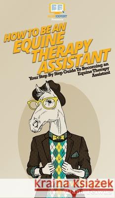 How To Be an Equine Therapy Assistant: Your Step By Step Guide To Becoming an Equine Therapy Assistant Howexpert                                Dana Feiwus 9781647585020 Howexpert