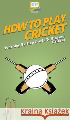 How To Play Cricket: Your Step By Step Guide To Playing Cricket Howexpert 9781647585044 Howexpert