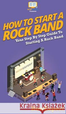 How To Start a Rock Band: Your Step By Step Guide To Starting a Rock Band Howexpert 9781647585310 Howexpert