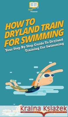 How To Dryland Train For Swimming: Your Step By Step Guide To Dryland Training For Swimming Howexpert 9781647585365