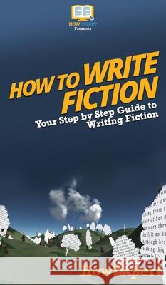 How To Write Fiction: Your Step By Step Guide To Writing Fiction Howexpert 9781647585525